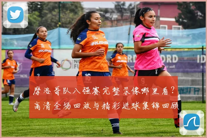 摩洛哥队八强赛完整录像哪里看？高清全场回放与精彩进球集锦回顾