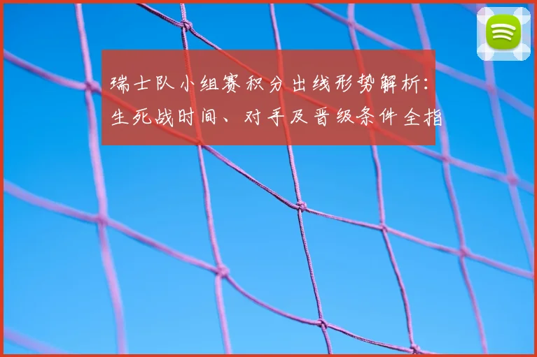 瑞士队小组赛积分出线形势解析:生死战时间、对手及晋级条件全指南