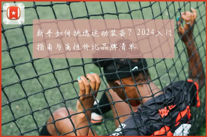 新手如何挑选运动装备？2024入门指南与高性价比品牌清单