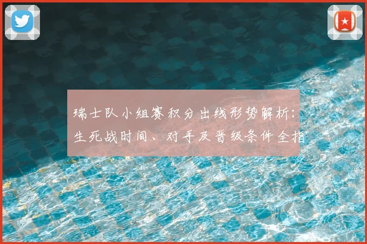 瑞士队小组赛积分出线形势解析：生死战时间、对手及晋级条件全指南