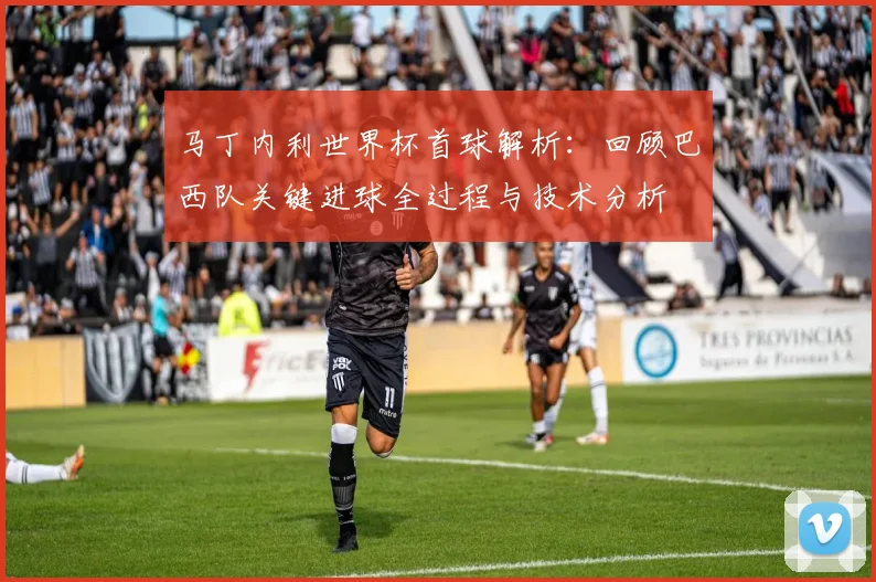 马丁内利世界杯首球解析：回顾巴西队关键进球全过程与技术分析