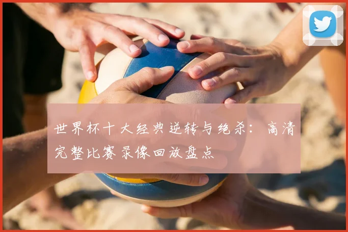 世界杯十大经典逆转与绝杀:高清完整比赛录像回放盘点
