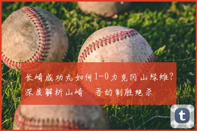 长崎成功丸如何1-0力克冈山绿雉?深度解析山崎淩吾的制胜绝杀