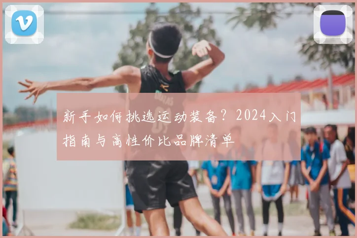 新手如何挑选运动装备？2024入门指南与高性价比品牌清单