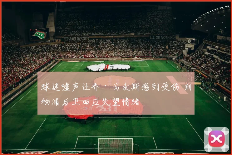 球迷嘘声让乔·戈麦斯感到受伤 利物浦后卫回应失望情绪